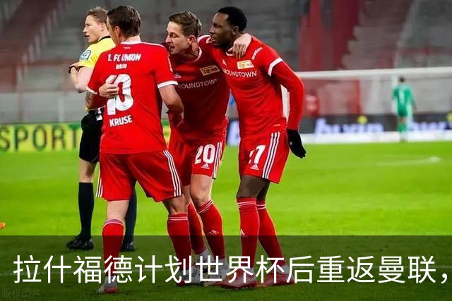 拉什福德计划世界杯后重返曼联，设法续租回巴萨！4000万违约条款名存实亡